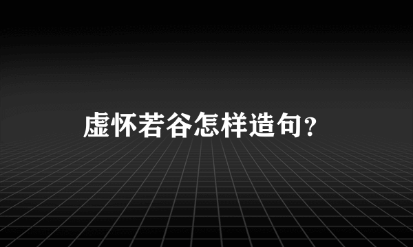 虚怀若谷怎样造句？