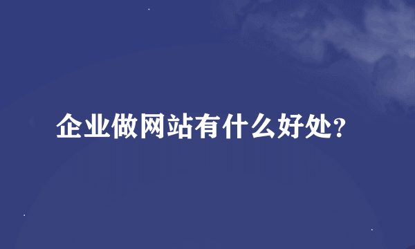 企业做网站有什么好处？