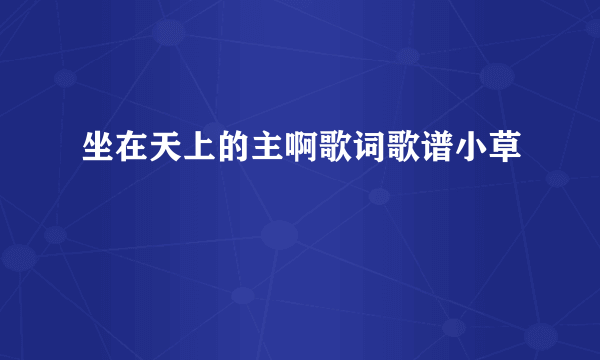 坐在天上的主啊歌词歌谱小草