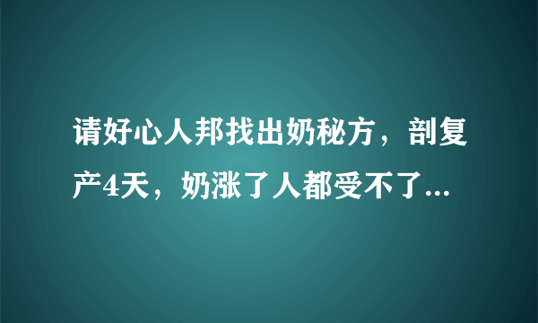 请好心人邦找出奶秘方，剖复产4天，奶涨了人都受不了，请推奶师一次400元2小时又不行，应为乳腺不通