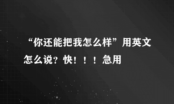 “你还能把我怎么样”用英文怎么说？快！！！急用