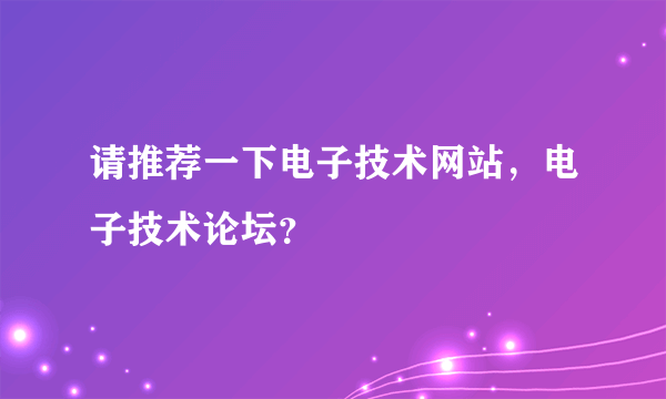 请推荐一下电子技术网站，电子技术论坛？