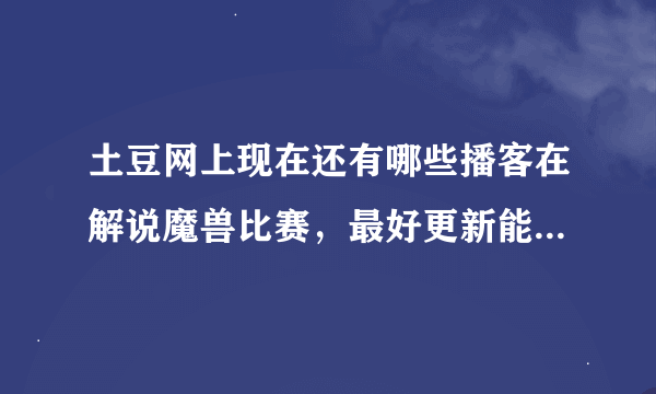 土豆网上现在还有哪些播客在解说魔兽比赛，最好更新能快点的……桥林为什么现在不做视频了？