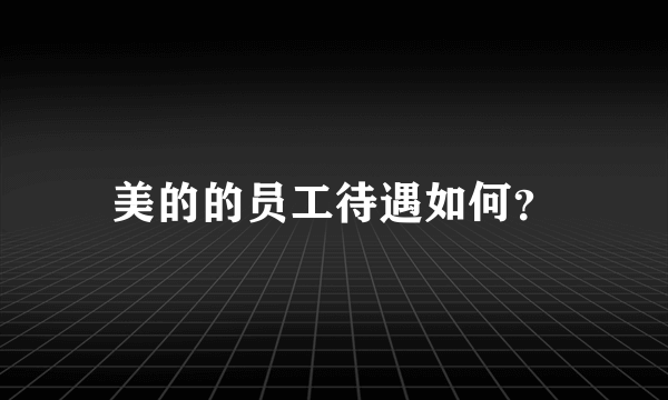 美的的员工待遇如何？