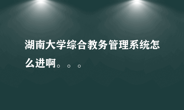 湖南大学综合教务管理系统怎么进啊。。。