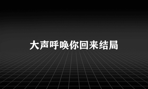 大声呼唤你回来结局