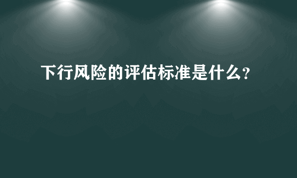 下行风险的评估标准是什么？