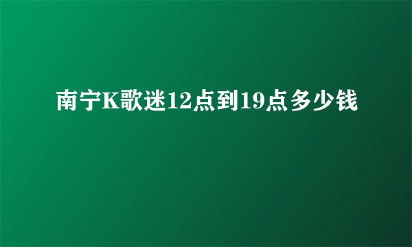 南宁K歌迷12点到19点多少钱