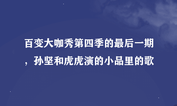 百变大咖秀第四季的最后一期，孙坚和虎虎演的小品里的歌