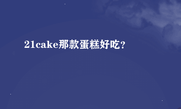 21cake那款蛋糕好吃？