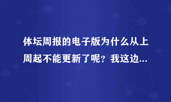 体坛周报的电子版为什么从上周起不能更新了呢？我这边买不到报纸啊，没有电子版怎么看啊？