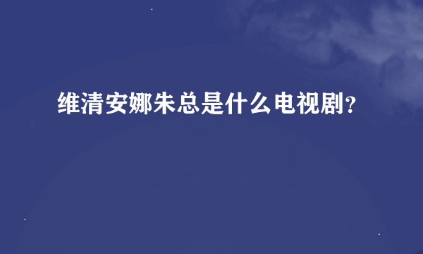 维清安娜朱总是什么电视剧？