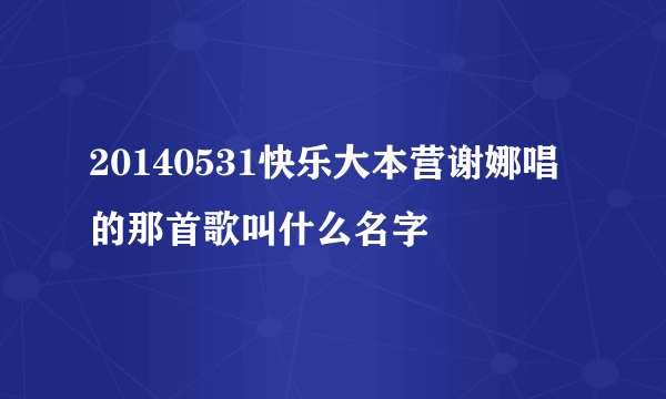 20140531快乐大本营谢娜唱的那首歌叫什么名字