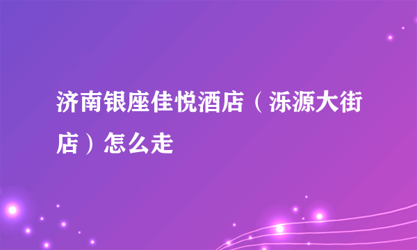 济南银座佳悦酒店（泺源大街店）怎么走