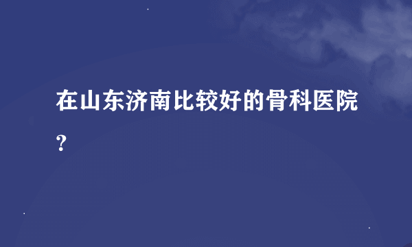 在山东济南比较好的骨科医院？