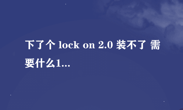 下了个 lock on 2.0 装不了 需要什么1.0 求帮助！！！