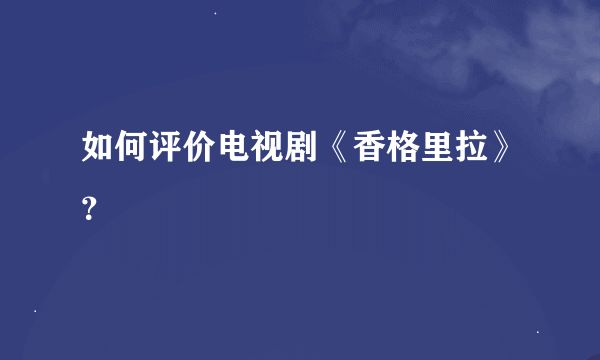 如何评价电视剧《香格里拉》？