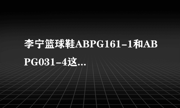 李宁篮球鞋ABPG161-1和ABPG031-4这两款怎么样？ 前者好像有好的减震，而后者是一款轻便的球鞋，哪款较好