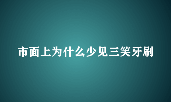 市面上为什么少见三笑牙刷