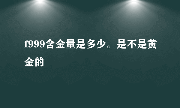 f999含金量是多少。是不是黄金的