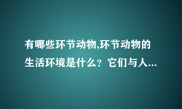 有哪些环节动物,环节动物的生活环境是什么？它们与人类的关系是什么？