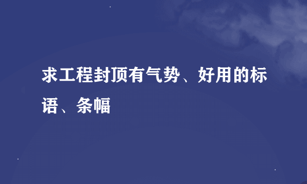 求工程封顶有气势、好用的标语、条幅