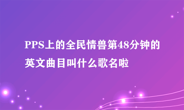 PPS上的全民情兽第48分钟的英文曲目叫什么歌名啦