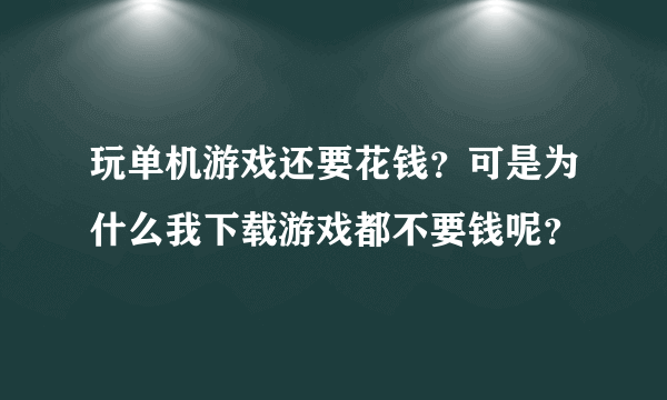 玩单机游戏还要花钱？可是为什么我下载游戏都不要钱呢？