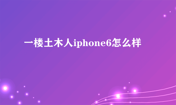 一楼土木人iphone6怎么样