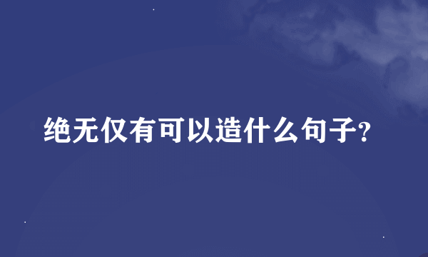 绝无仅有可以造什么句子？