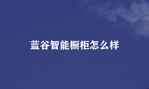 蓝谷智能橱柜怎么样