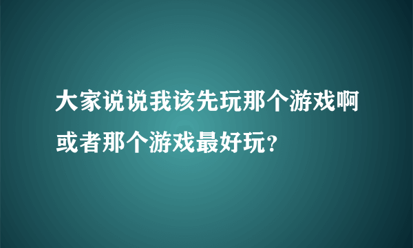 大家说说我该先玩那个游戏啊或者那个游戏最好玩？