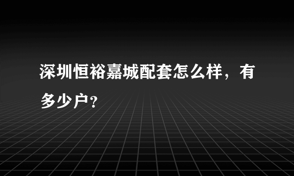 深圳恒裕嘉城配套怎么样，有多少户？