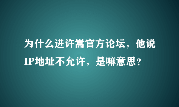 为什么进许嵩官方论坛，他说IP地址不允许，是嘛意思？