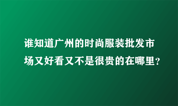 谁知道广州的时尚服装批发市场又好看又不是很贵的在哪里？