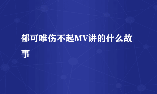 郁可唯伤不起MV讲的什么故事