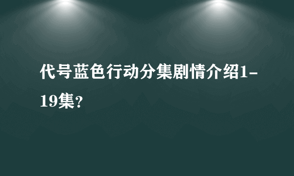 代号蓝色行动分集剧情介绍1-19集？