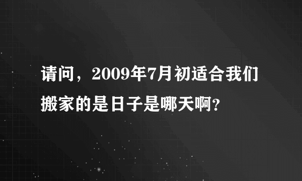 请问，2009年7月初适合我们搬家的是日子是哪天啊？