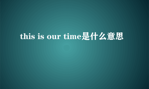 this is our time是什么意思