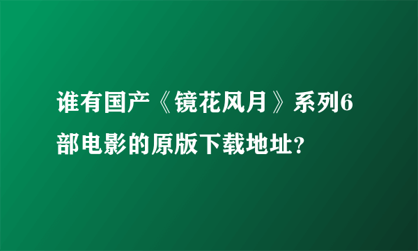 谁有国产《镜花风月》系列6部电影的原版下载地址？