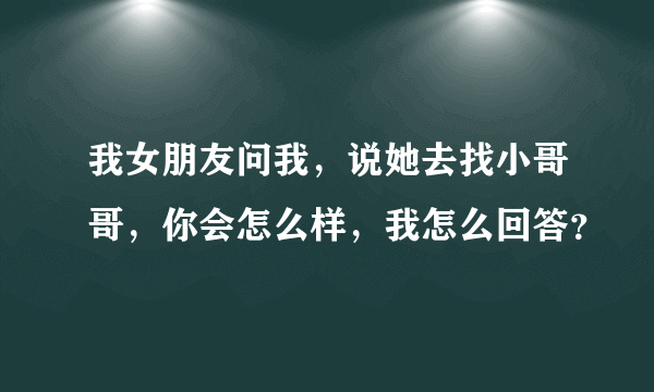 我女朋友问我，说她去找小哥哥，你会怎么样，我怎么回答？