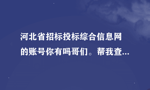 河北省招标投标综合信息网 的账号你有吗哥们。帮我查个信息，我注册了，总是审核中着急