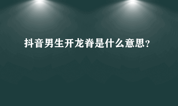 抖音男生开龙脊是什么意思？