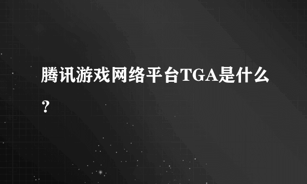 腾讯游戏网络平台TGA是什么？