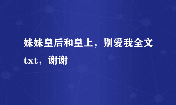 妹妹皇后和皇上，别爱我全文txt，谢谢