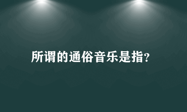 所谓的通俗音乐是指？