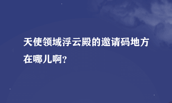 天使领域浮云殿的邀请码地方在哪儿啊？