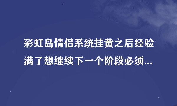 彩虹岛情侣系统挂黄之后经验满了想继续下一个阶段必须去商城买求婚戒指么还是有其他办法可以升级拜托各位