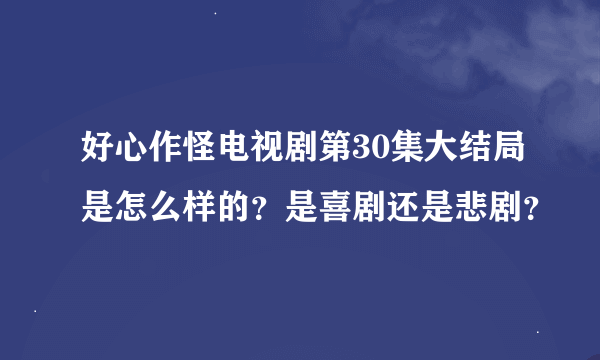 好心作怪电视剧第30集大结局是怎么样的？是喜剧还是悲剧？