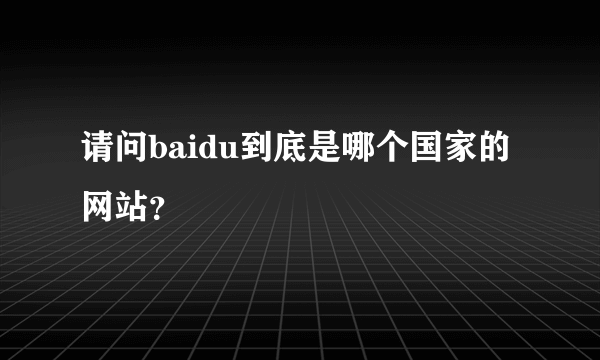 请问baidu到底是哪个国家的网站？